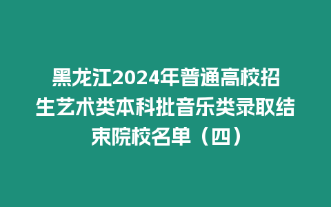 黑龍江2024年普通高校招生藝術類本科批音樂類錄取結束院校名單（四）