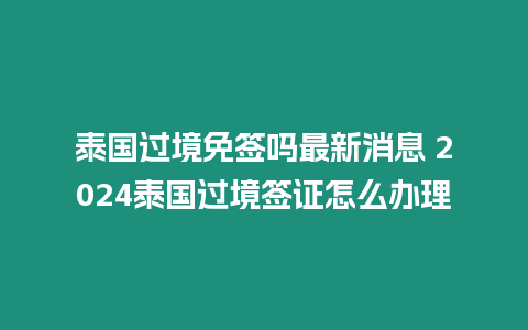 泰國過境免簽嗎最新消息 2024泰國過境簽證怎么辦理