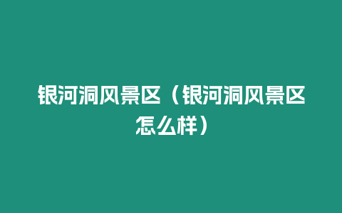 銀河洞風景區(qū)（銀河洞風景區(qū)怎么樣）