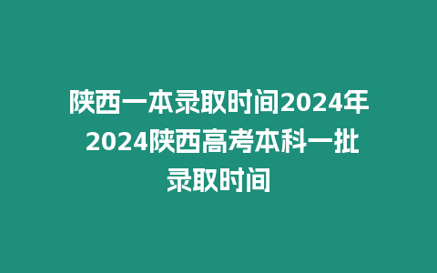 陜西一本錄取時(shí)間2024年 2024陜西高考本科一批錄取時(shí)間