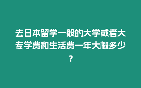 去日本留學(xué)一般的大學(xué)或者大專學(xué)費(fèi)和生活費(fèi)一年大概多少？