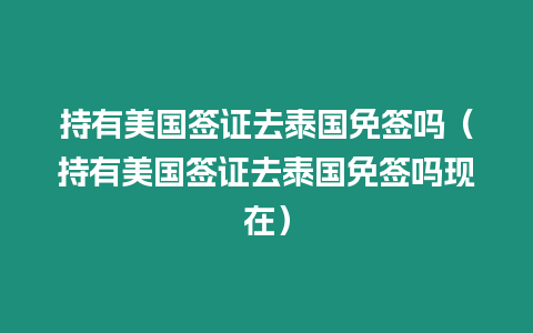 持有美國簽證去泰國免簽嗎（持有美國簽證去泰國免簽嗎現(xiàn)在）