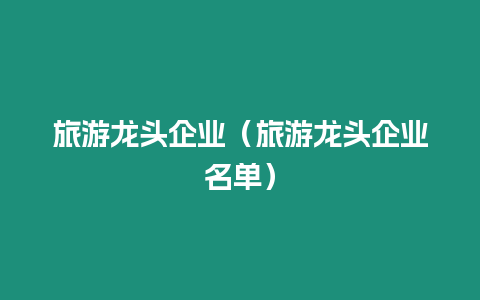 旅游龍頭企業（旅游龍頭企業名單）