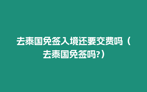 去泰國免簽入境還要交費(fèi)嗎（去泰國免簽嗎?）