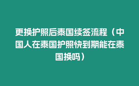 更換護照后泰國續簽流程（中國人在泰國護照快到期能在泰國換嗎）