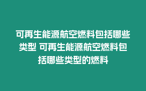 可再生能源航空燃料包括哪些類型 可再生能源航空燃料包括哪些類型的燃料