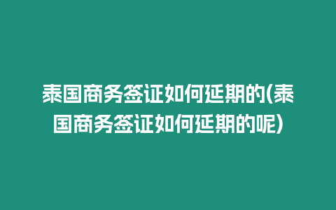 泰國商務簽證如何延期的(泰國商務簽證如何延期的呢)