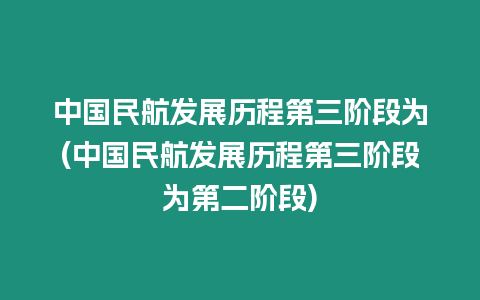 中國民航發(fā)展歷程第三階段為(中國民航發(fā)展歷程第三階段為第二階段)