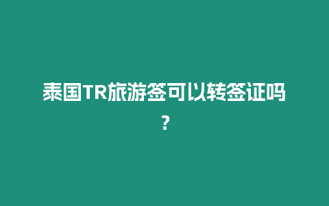 泰國(guó)TR旅游簽可以轉(zhuǎn)簽證嗎？