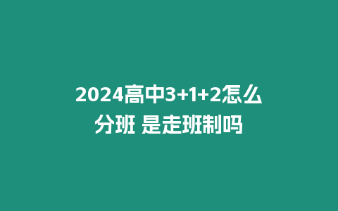 2024高中3+1+2怎么分班 是走班制嗎