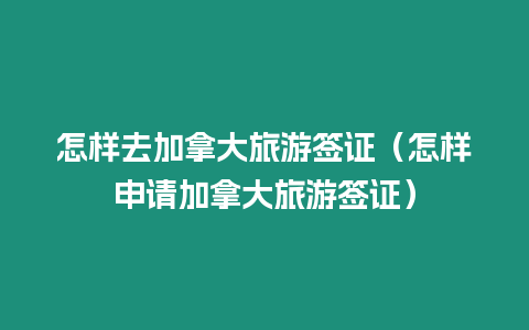 怎樣去加拿大旅游簽證（怎樣申請加拿大旅游簽證）