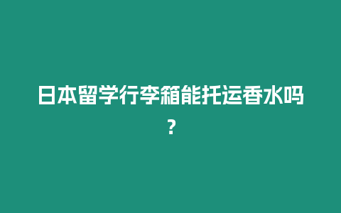 日本留學(xué)行李箱能托運(yùn)香水嗎？