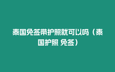 泰國免簽帶護照就可以嗎（泰國護照 免簽）