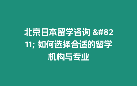 北京日本留學咨詢 – 如何選擇合適的留學機構與專業