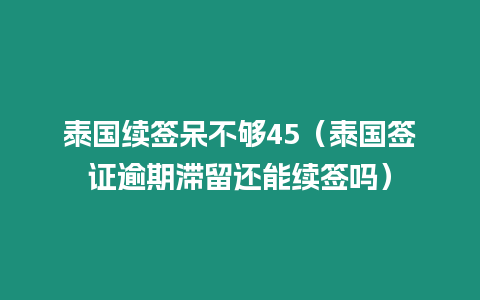 泰國續簽呆不夠45（泰國簽證逾期滯留還能續簽嗎）