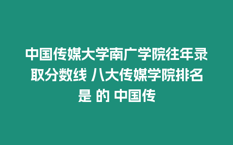 中國傳媒大學南廣學院往年錄取分數線 八大傳媒學院排名是 的 中國傳