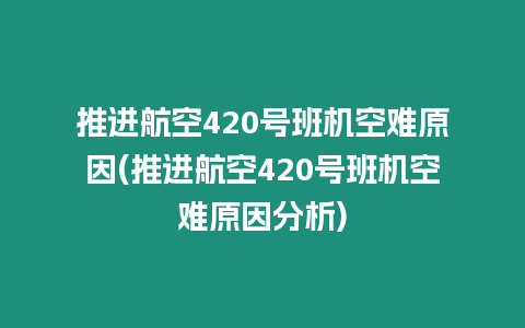 推進航空420號班機空難原因(推進航空420號班機空難原因分析)