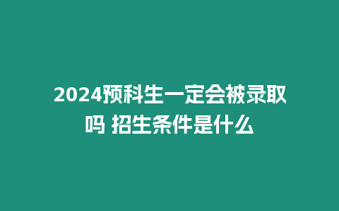 2024預(yù)科生一定會被錄取嗎 招生條件是什么