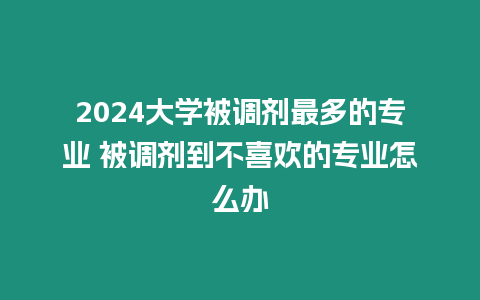 2024大學(xué)被調(diào)劑最多的專業(yè) 被調(diào)劑到不喜歡的專業(yè)怎么辦