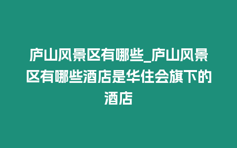 廬山風(fēng)景區(qū)有哪些_廬山風(fēng)景區(qū)有哪些酒店是華住會旗下的酒店