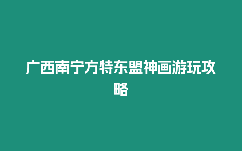 廣西南寧方特東盟神畫游玩攻略