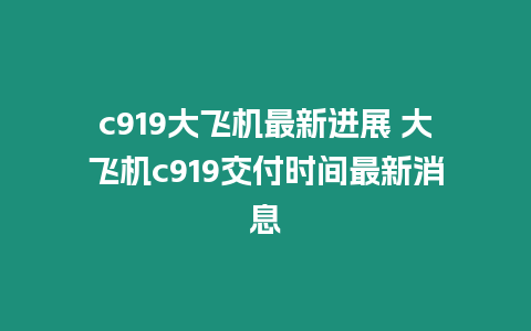 c919大飛機最新進展 大飛機c919交付時間最新消息