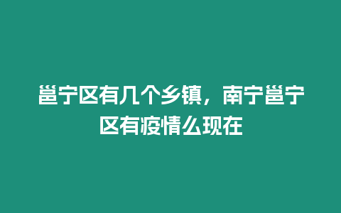 邕寧區(qū)有幾個(gè)鄉(xiāng)鎮(zhèn)，南寧邕寧區(qū)有疫情么現(xiàn)在