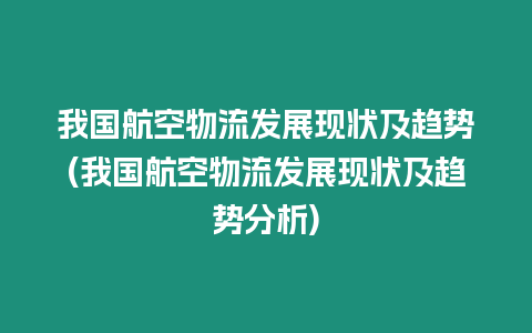 我國航空物流發展現狀及趨勢(我國航空物流發展現狀及趨勢分析)