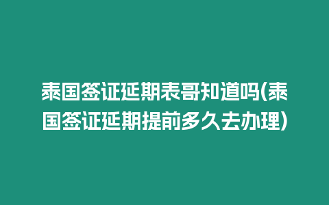 泰國簽證延期表哥知道嗎(泰國簽證延期提前多久去辦理)