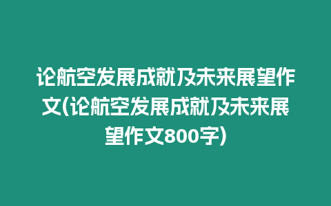 論航空發(fā)展成就及未來(lái)展望作文(論航空發(fā)展成就及未來(lái)展望作文800字)