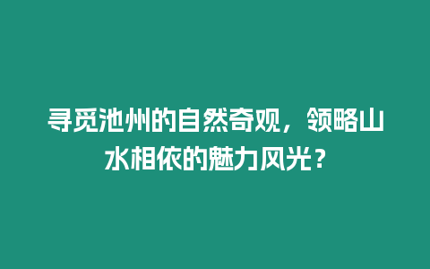 尋覓池州的自然奇觀，領略山水相依的魅力風光？