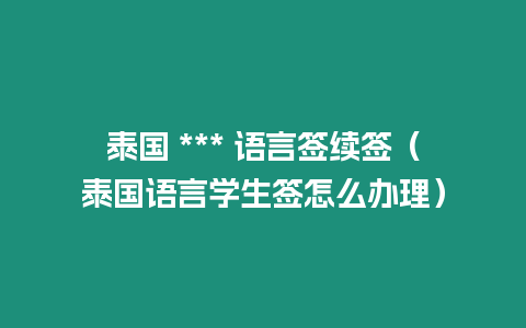 泰國 *** 語言簽續(xù)簽（泰國語言學生簽怎么辦理）