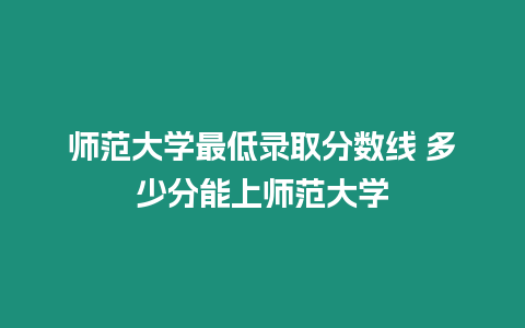 師范大學最低錄取分數線 多少分能上師范大學