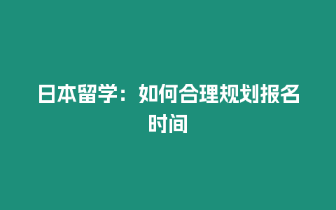 日本留學：如何合理規劃報名時間