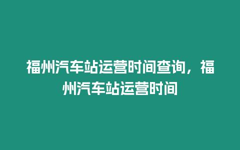 福州汽車站運營時間查詢，福州汽車站運營時間