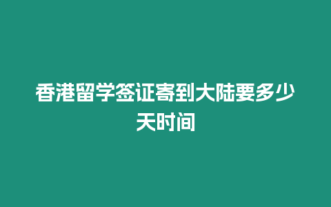 香港留學簽證寄到大陸要多少天時間