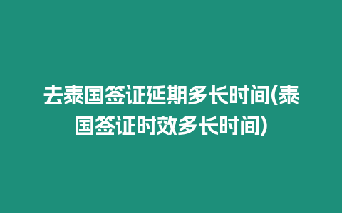 去泰國簽證延期多長時間(泰國簽證時效多長時間)