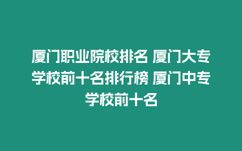 廈門職業(yè)院校排名 廈門大專學(xué)校前十名排行榜 廈門中專學(xué)校前十名