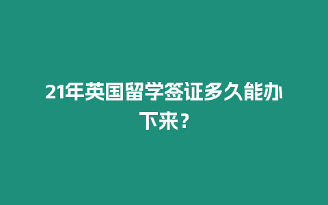 21年英國留學簽證多久能辦下來？