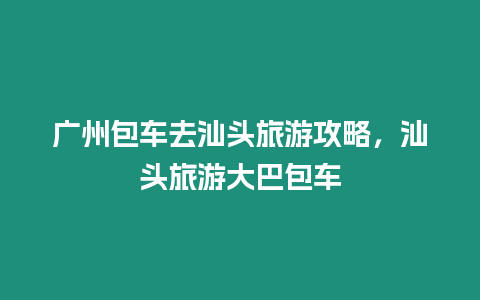 廣州包車去汕頭旅游攻略，汕頭旅游大巴包車