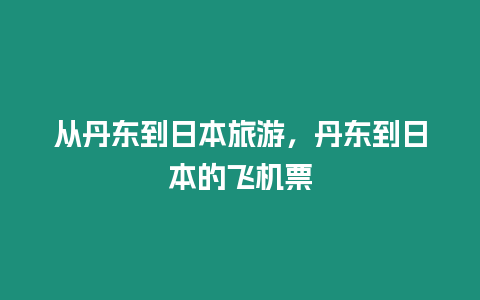 從丹東到日本旅游，丹東到日本的飛機(jī)票