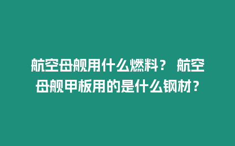 航空母艦用什么燃料？ 航空母艦甲板用的是什么鋼材？