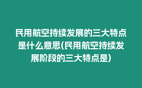 民用航空持續發展的三大特點是什么意思(民用航空持續發展階段的三大特點是)