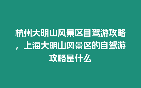 杭州大明山風景區(qū)自駕游攻略，上海大明山風景區(qū)的自駕游攻略是什么