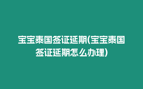 寶寶泰國簽證延期(寶寶泰國簽證延期怎么辦理)