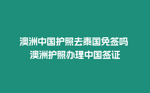 澳洲中國護照去泰國免簽嗎 澳洲護照辦理中國簽證