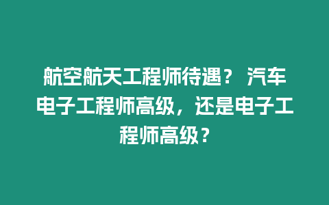 航空航天工程師待遇？ 汽車電子工程師高級，還是電子工程師高級？