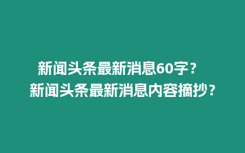 新聞頭條最新消息60字？ 新聞頭條最新消息內容摘抄？