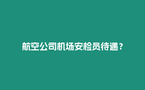 航空公司機場安檢員待遇？