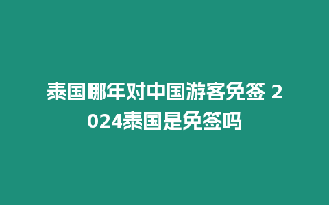 泰國哪年對中國游客免簽 2024泰國是免簽嗎